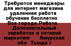 Требуются менеджеры для интернет магазина, удаленная работа, обучение бесплатно, - Все города Работа » Дополнительный заработок и сетевой маркетинг   . Амурская обл.,Тында г.